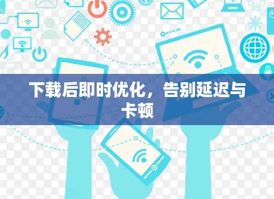 下载后即时优化,告别延迟与卡顿 下载后即时优化,告别延迟与卡顿