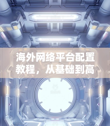 海外网络平台配置教程,从基础到高级 海外网络平台配置教程,从基础到高级