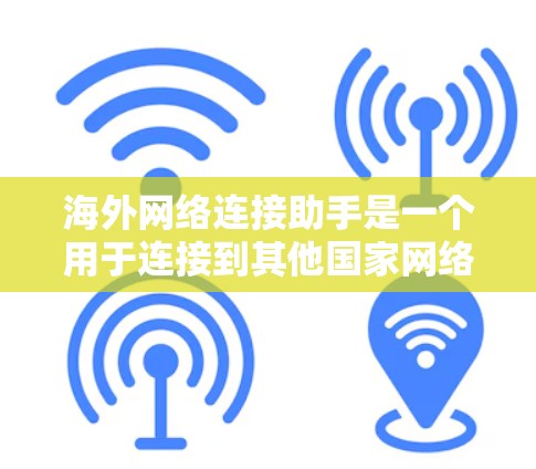 海外网络连接助手是一个用于连接到其他国家网络的工具,通常用于获取信息、进行在线活动或其他用途。以下是对该概念的详细介绍 海外网络连接助手是一个用于连接到其他国家网络的工具,通常用于获取信息、进行在线活动或其他用途。以下是对该概念的详细介绍