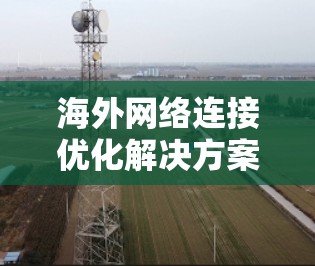 海外网络连接优化解决方案需要综合考虑多个方面,以确保网络连接的稳定性和可靠性。以下是一些可能的解决方案,涵盖数据传输、安全性和自动化处理等方面 海外网络连接优化解决方案需要综合考虑多个方面,以确保网络连接的稳定性和可靠性。以下是一些可能的解决方案,涵盖数据传输、安全性和自动化处理等方面