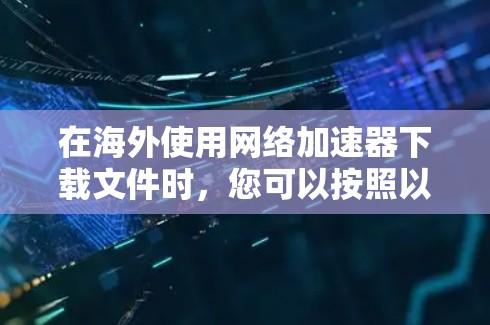 在海外使用网络加速器下载文件时,您可以按照以下步骤进行 在海外使用网络加速器下载文件时,您可以按照以下步骤进行