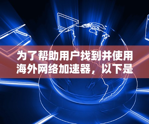 为了帮助用户找到并使用海外网络加速器,以下是一个有条理的步骤指南 为了帮助用户找到并使用海外网络加速器,以下是一个有条理的步骤指南