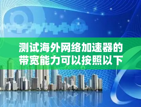 测试海外网络加速器的带宽能力可以按照以下步骤进行