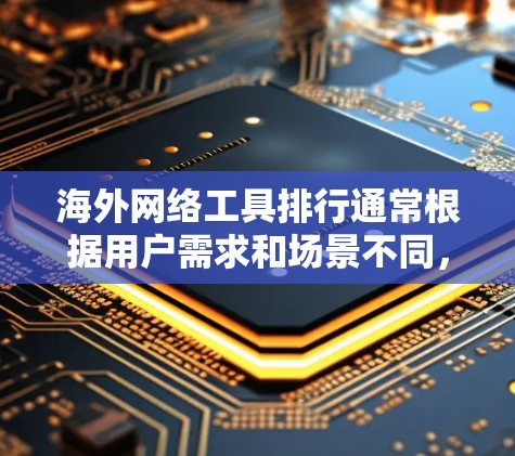 海外网络工具排行通常根据用户需求和场景不同，可能会有所不同。以下是一些常见的海外网络工具及其用途