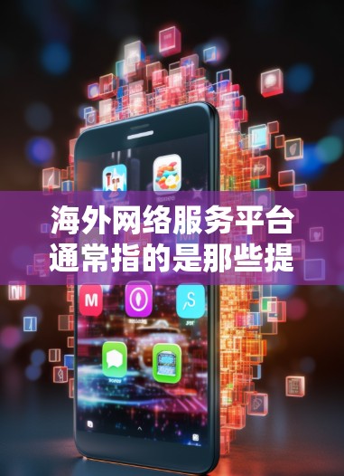 海外网络服务平台通常指的是那些提供国际范围内的网络服务或通信工具的平台。这些平台可能包括移动应用、网站服务、云服务等。以下是一些可能涉及海外网络服务平台的常见类型 海外网络服务平台通常指的是那些提供国际范围内的网络服务或通信工具的平台。这些平台可能包括移动应用、网站服务、云服务等。以下是一些可能涉及海外网络服务平台的常见类型
