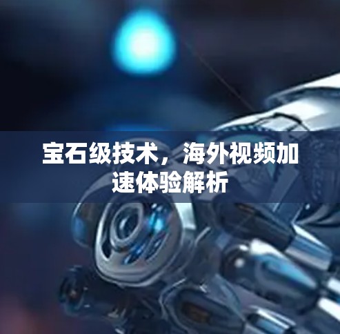宝石级技术,海外视频加速体验解析 宝石级技术,海外视频加速体验解析