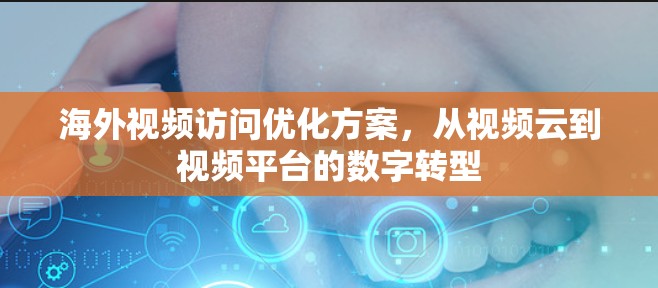 海外视频访问优化方案,从视频云到视频平台的数字转型 海外视频访问优化方案,从视频云到视频平台的数字转型