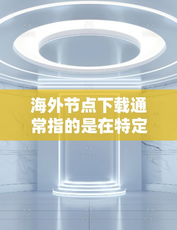 海外节点下载通常指的是在特定的网络环境中下载某个资源或应用的过程。以下是一些可能的解释和建议