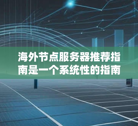 海外节点服务器推荐指南是一个系统性的指南，旨在帮助用户选择和配置适合的服务器以访问外部网络。以下是基于用户需求和常见问题的总结