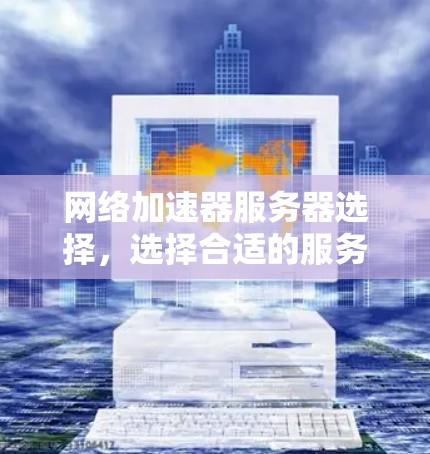 网络加速器服务器选择，选择合适的服务器类型，提升你的网络性能
