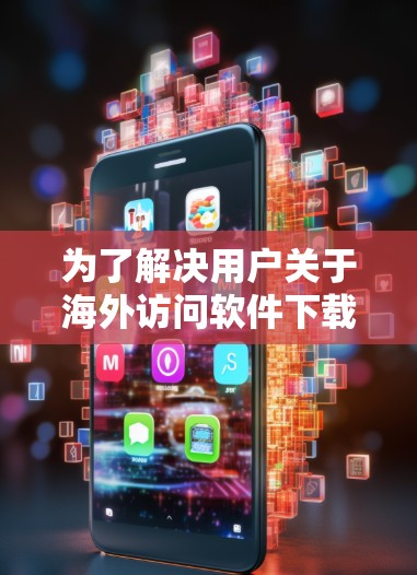 为了解决用户关于海外访问软件下载体验的疑问,以下是一步步的解决方案 为了解决用户关于海外访问软件下载体验的疑问,以下是一步步的解决方案