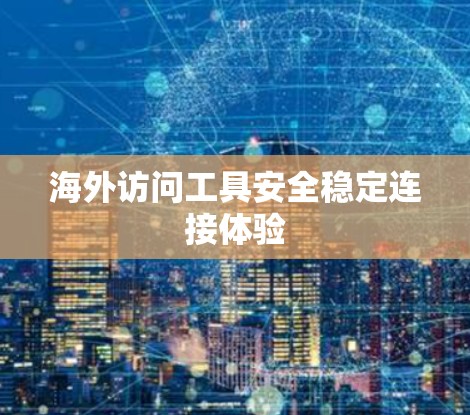 海外访问工具安全稳定连接体验 海外访问工具安全稳定连接体验