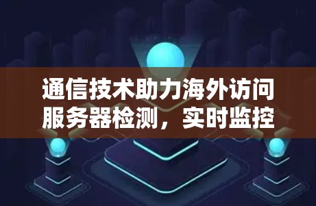 通信技术助力海外访问服务器检测，实时监控与安全防护