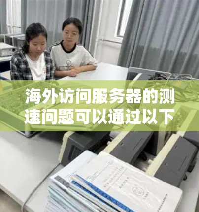 海外访问服务器的测速问题可以通过以下步骤逐步解决
