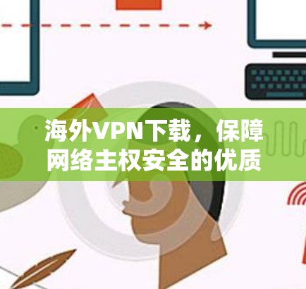 海外VPN下载，保障网络主权安全的优质解决方案