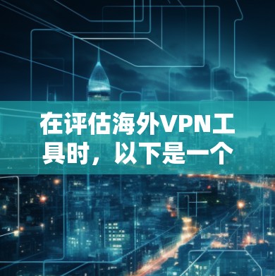在评估海外VPN工具时，以下是一个有条理的总结和推荐