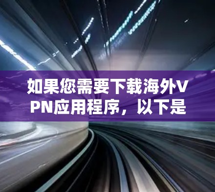如果您需要下载海外VPN应用程序,以下是一些步骤和建议,帮助您获取到所需的应用程序 如果您需要下载海外VPN应用程序,以下是一些步骤和建议,帮助您获取到所需的应用程序