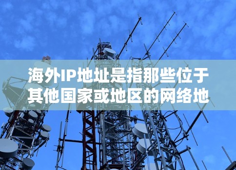 海外IP地址是指那些位于其他国家或地区的网络地址。以下是一些关于如何查找和使用海外IP地址的建议 海外IP地址是指那些位于其他国家或地区的网络地址。以下是一些关于如何查找和使用海外IP地址的建议