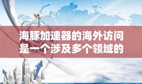 海豚加速器的海外访问是一个涉及多个领域的复杂主题，涵盖技术、安全、环境和法律等多个方面。以下是对这一主题的详细总结和分析