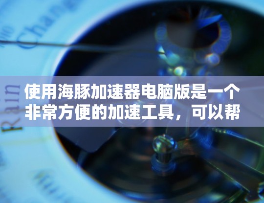 使用海豚加速器电脑版是一个非常方便的加速工具,可以帮助你快速提升网页加载速度。以下是详细的步骤指南,帮助你顺利使用海豚加速器电脑版 使用海豚加速器电脑版是一个非常方便的加速工具,可以帮助你快速提升网页加载速度。以下是详细的步骤指南,帮助你顺利使用海豚加速器电脑版