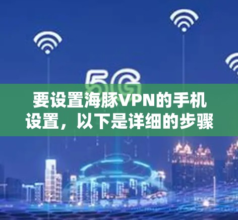 要设置海豚VPN的手机设置，以下是详细的步骤和信息，帮助你顺利连接并管理你的VPN设备