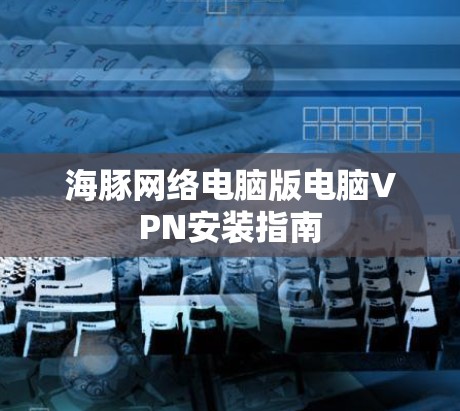 海豚网络电脑版电脑VPN安装指南 海豚网络电脑版电脑VPN安装指南