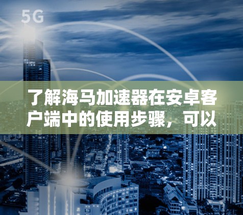 了解海马加速器在安卓客户端中的使用步骤，可以按照以下步骤进行