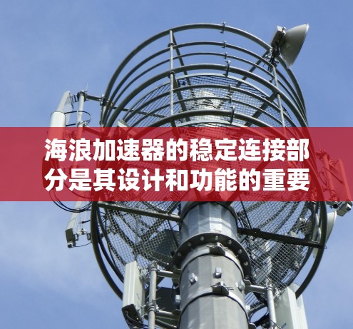 海浪加速器的稳定连接部分是其设计和功能的重要组成部分，涉及多个关键设计和工程原理。以下是对其稳定连接的详细分析