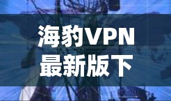 海豹VPN最新版下载，安全可靠，轻松畅游全球