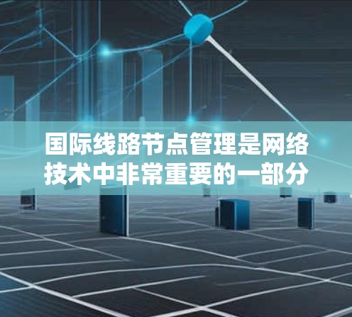 国际线路节点管理是网络技术中非常重要的一部分，涉及多个关键领域的优化和管理。以下是对这一领域的总结和关键点的详细指南