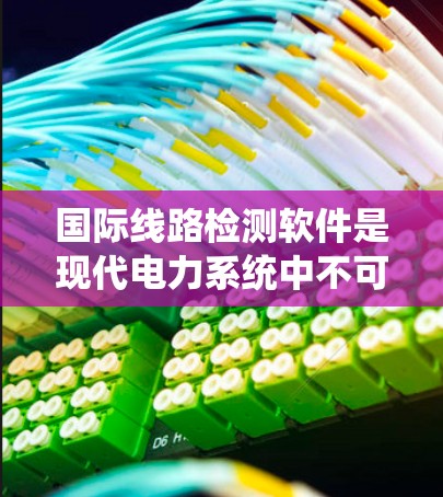 国际线路检测软件是现代电力系统中不可或缺的重要工具，用于检测电力线路的状态，确保电力系统的稳定运行和高效运作。以下是对该主题的详细分析和总结