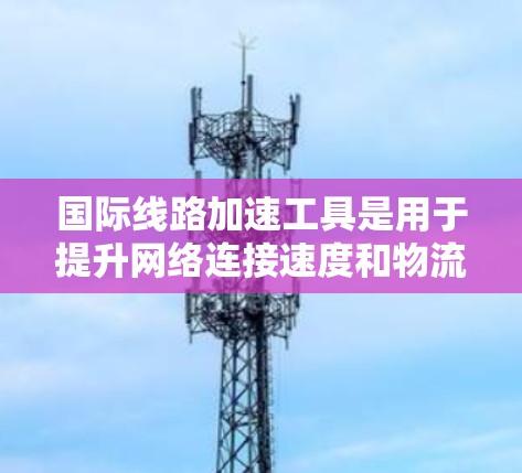 国际线路加速工具是用于提升网络连接速度和物流运输效率的工具，具体包括但不限于以下几种