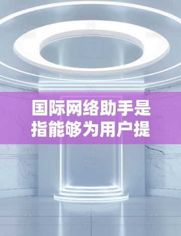 国际网络助手是指能够为用户提供在线服务的智能助手,如聊天机器人或在线客服。以下是关于国际网络助手的一些关键信息 国际网络助手是指能够为用户提供在线服务的智能助手,如聊天机器人或在线客服。以下是关于国际网络助手的一些关键信息