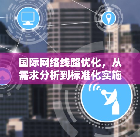 国际网络线路优化，从需求分析到标准化实施