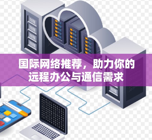 国际网络推荐，助力你的远程办公与通信需求