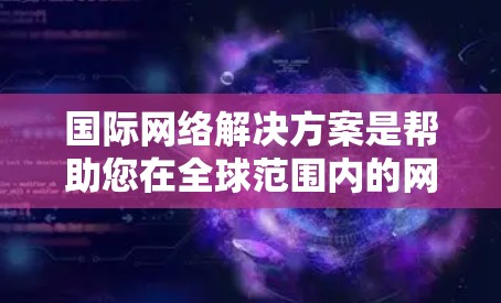 国际网络解决方案是帮助您在全球范围内的网络设备、数据和服务之间建立联系的一种方式。以下是一些常见的国际网络解决方案