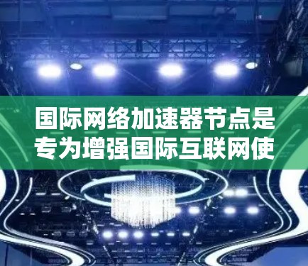 国际网络加速器节点是专为增强国际互联网使用体验而设计的工具，旨在提升网络性能、增强安全性并解决延迟问题。以下是关于国际网络加速器节点的详细信息