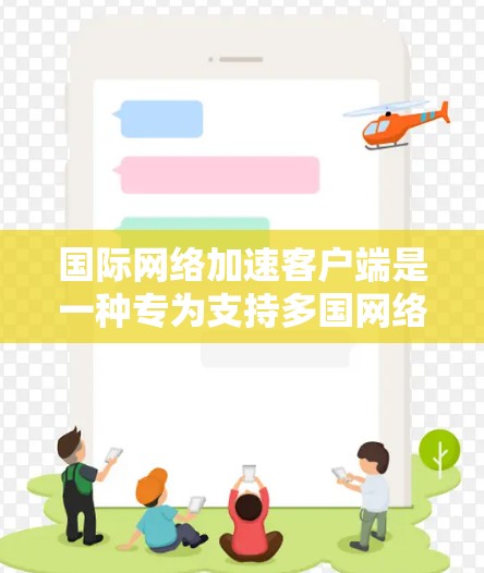 国际网络加速客户端是一种专为支持多国网络和多语言环境设计的网络加速工具。它旨在提供更快的网络连接，优化数据传输和增强安全措施，帮助用户高效管理网络连接，特别是在跨不同语言和国家的环境中使用