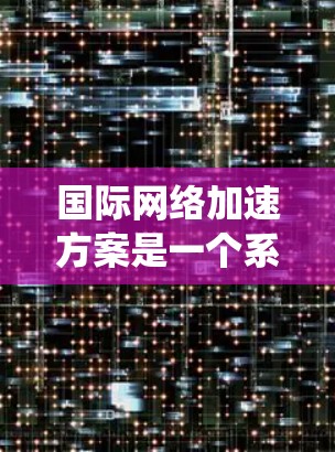 国际网络加速方案是一个系统性的计划，旨在通过网络加速技术提升国际网络的性能和效率，促进不同国家之间的信息交流和经济合作。以下是对该概念的详细解析