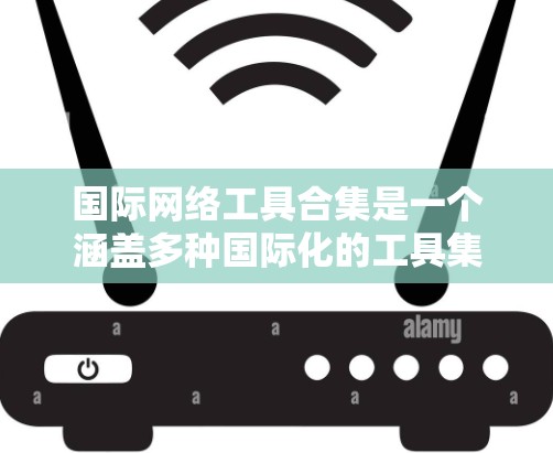 国际网络工具合集是一个涵盖多种国际化的工具集合，旨在帮助用户进行跨文化、跨地理的沟通与交流。以下是对这些工具的分类和详细描述