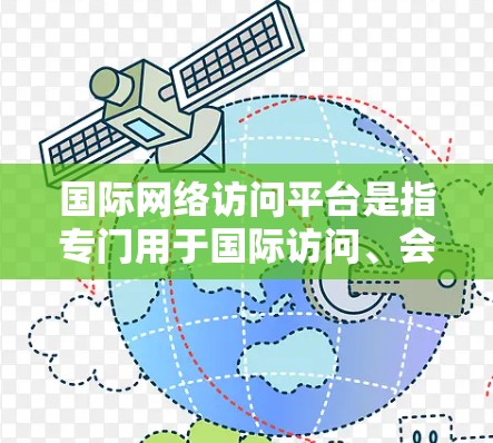 国际网络访问平台是指专门用于国际访问、会议、直播等的网络工具，旨在提供方便、高效和灵活的访问体验。以下是一些常用的国际网络访问平台及其特点
