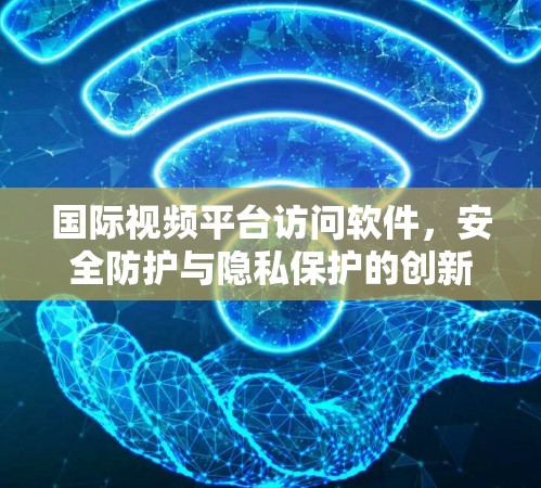 国际视频平台访问软件，安全防护与隐私保护的创新解决方案
