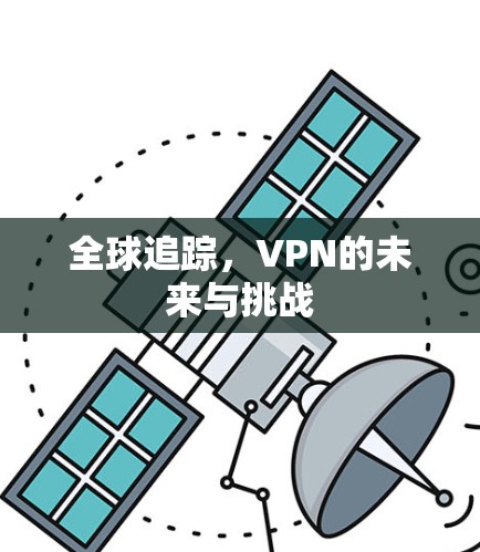 全球追踪,VPN的未来与挑战 全球追踪,VPN的未来与挑战