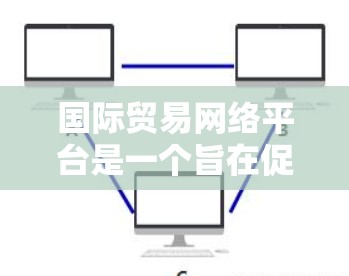 国际贸易网络平台是一个旨在促进国际贸易和物流的数字化工具,通过互联网实现商品、物流和贸易的高效管理。以下是对这种平台的详细分析 国际贸易网络平台是一个旨在促进国际贸易和物流的数字化工具,通过互联网实现商品、物流和贸易的高效管理。以下是对这种平台的详细分析