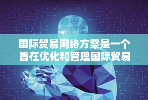 国际贸易网络方案是一个旨在优化和管理国际贸易流程的计划或框架。以下是一个详细的国际贸易网络方案框架,涵盖其制定、建设、运营和监控的主要方面 国际贸易网络方案是一个旨在优化和管理国际贸易流程的计划或框架。以下是一个详细的国际贸易网络方案框架,涵盖其制定、建设、运营和监控的主要方面