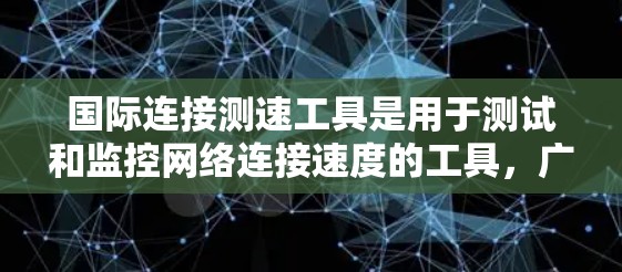 国际连接测速工具是用于测试和监控网络连接速度的工具，广泛应用于跨国网络测试和企业网络测试。以下是一些国际连接测速工具及其特点
