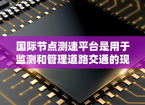 国际节点测速平台是用于监测和管理道路交通的现代化系统,广泛应用于多个国家和地区。这些平台通过卫星或地面设备收集车流数据,利用传感器和数据分析技术来实时监控交通状况。以下是关于该系统的详细分析 国际节点测速平台是用于监测和管理道路交通的现代化系统,广泛应用于多个国家和地区。这些平台通过卫星或地面设备收集车流数据,利用传感器和数据分析技术来实时监控交通状况。以下是关于该系统的详细分析