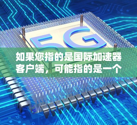 如果您指的是国际加速器客户端,可能指的是一个可以在不同国家或地区使用的加速器应用,或者是在特定设备上安装的加速器。以下是一些可能的解释和步骤 如果您指的是国际加速器客户端,可能指的是一个可以在不同国家或地区使用的加速器应用,或者是在特定设备上安装的加速器。以下是一些可能的解释和步骤
