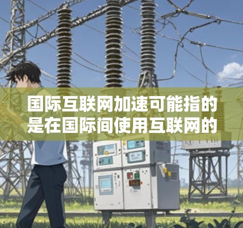 国际互联网加速可能指的是在国际间使用互联网的需求和进展。以下是一些可能的解释和建议 国际互联网加速可能指的是在国际间使用互联网的需求和进展。以下是一些可能的解释和建议