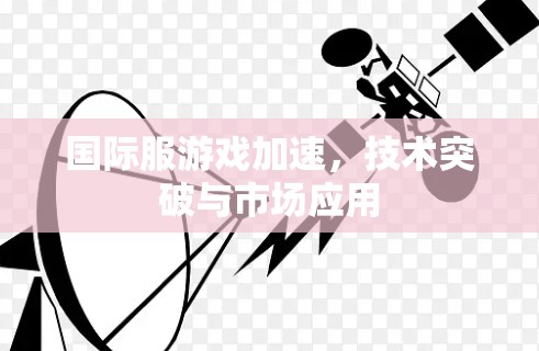 国际服游戏加速，技术突破与市场应用